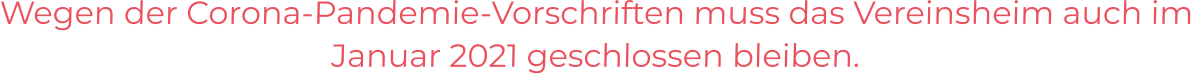 Wegen der Corona-Pandemie-Vorschriften muss das Vereinsheim auch im Januar 2021 geschlossen bleiben.